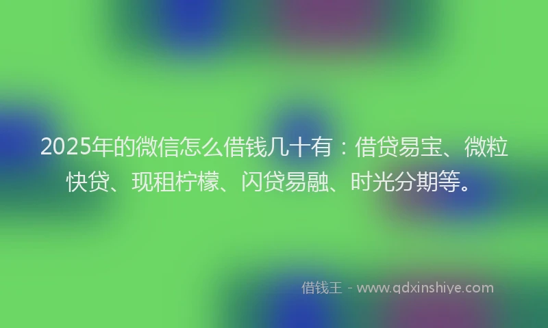 2025年的微信怎么借钱几十有：借贷易宝、微粒快贷、现租柠檬、闪贷易融、时光分期等。