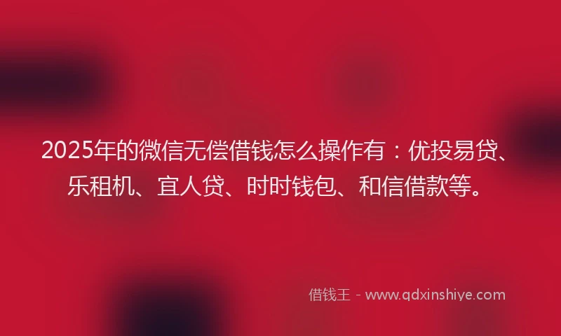 2025年的微信无偿借钱怎么操作有：优投易贷、乐租机、宜人贷、时时钱包、和信借款等。
