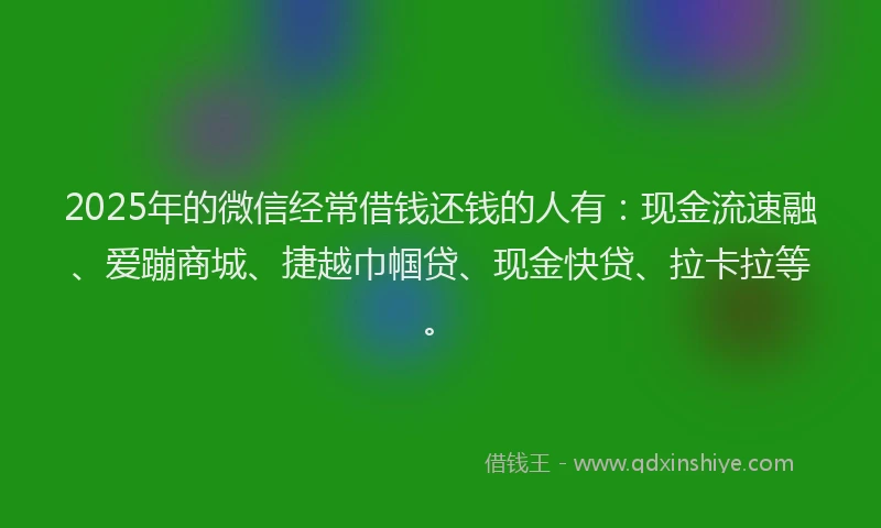 2025年的微信经常借钱还钱的人有：现金流速融、爱蹦商城、捷越巾帼贷、现金快贷、拉卡拉等。