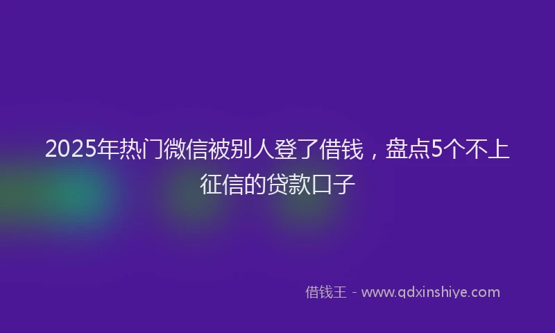 2025年热门微信被别人登了借钱，盘点5个不上征信的贷款口子