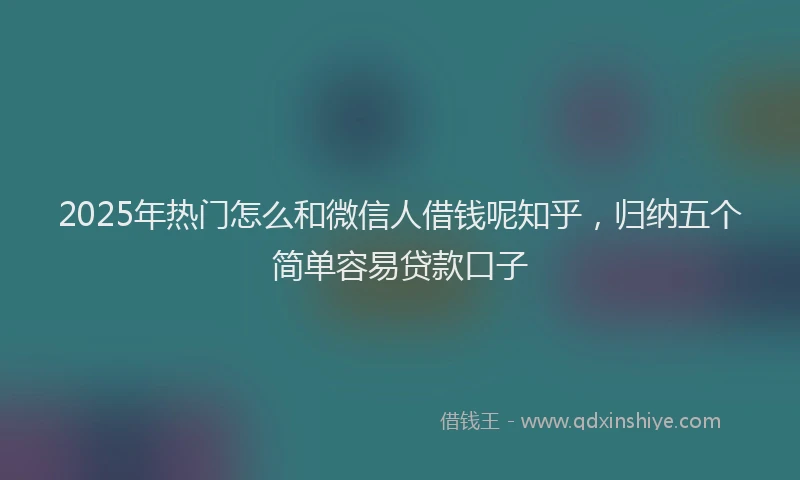 2025年热门怎么和微信人借钱呢知乎，归纳五个简单容易贷款口子