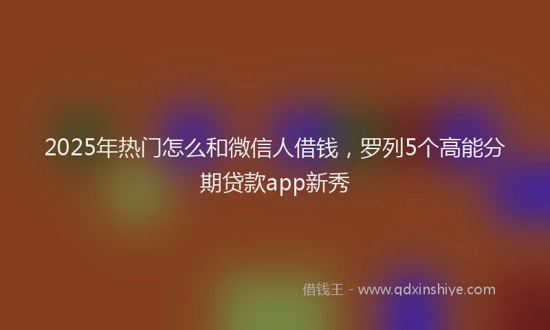 2025年热门怎么和微信人借钱，罗列5个高能分期贷款app新秀