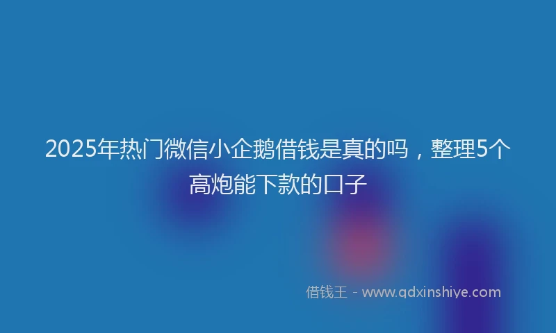 2025年热门微信小企鹅借钱是真的吗，整理5个高炮能下款的口子