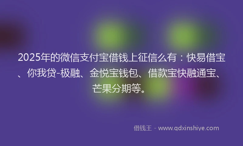 2025年的微信支付宝借钱上征信么有：快易借宝、你我贷-极融、金悦宝钱包、借款宝快融通宝、芒果分期等。