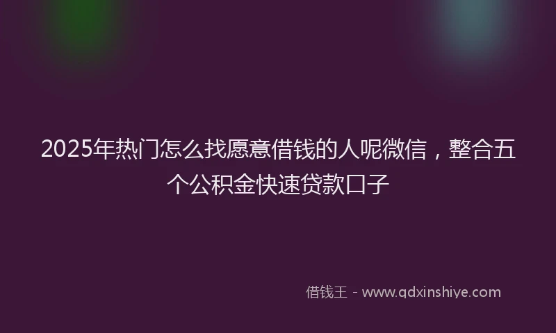 2025年热门怎么找愿意借钱的人呢微信，整合五个公积金快速贷款口子