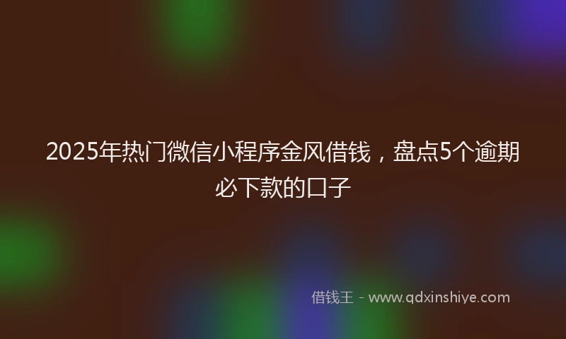 2025年热门微信小程序金风借钱，盘点5个逾期必下款的口子