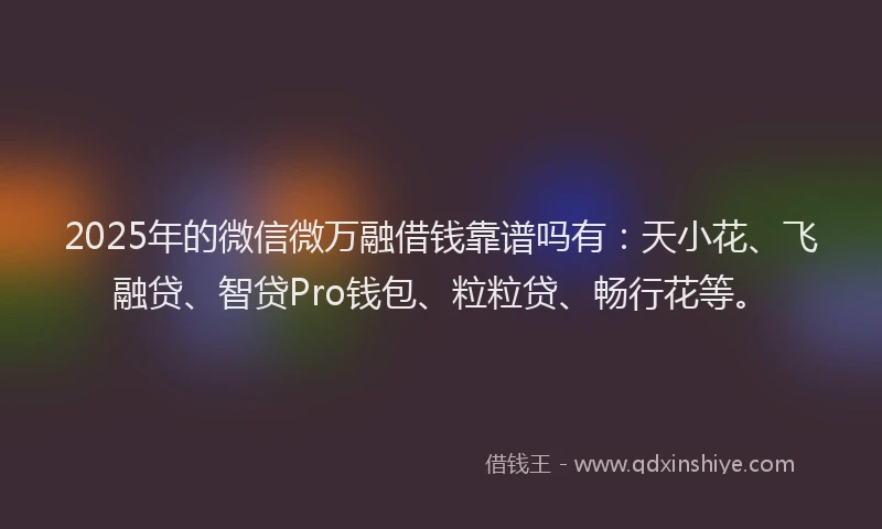2025年的微信微万融借钱靠谱吗有：天小花、飞融贷、智贷Pro钱包、粒粒贷、畅行花等。