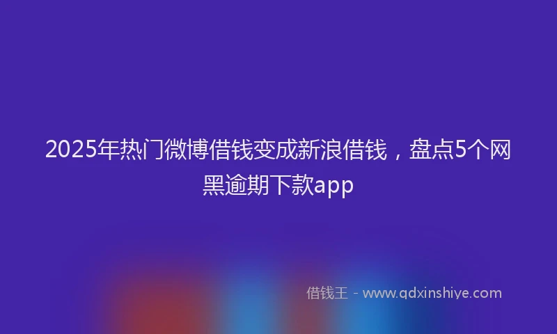 2025年热门微博借钱变成新浪借钱，盘点5个网黑逾期下款app