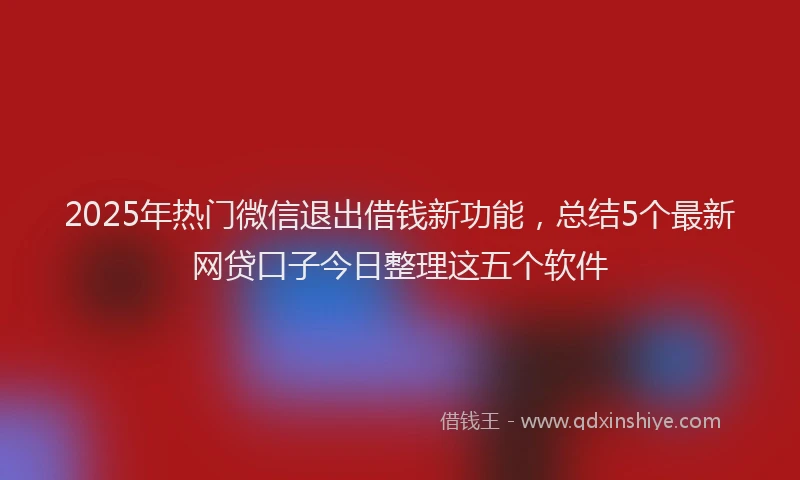 2025年热门微信退出借钱新功能，总结5个最新网贷口子今日整理这五个软件