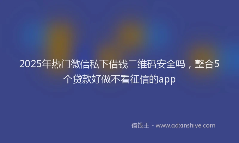 2025年热门微信私下借钱二维码安全吗，整合5个贷款好做不看征信的app