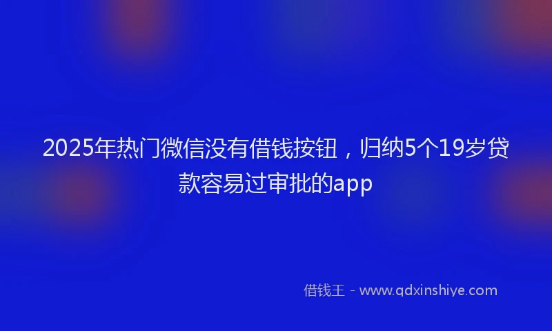 2025年热门微信没有借钱按钮，归纳5个19岁贷款容易过审批的app