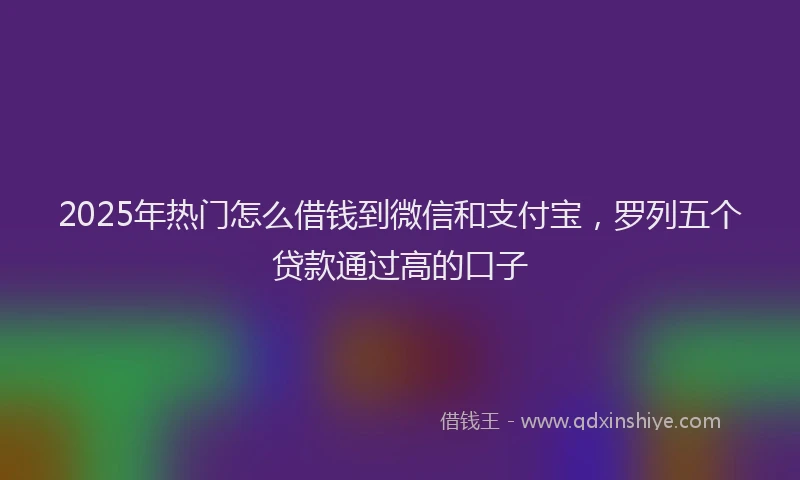 2025年热门怎么借钱到微信和支付宝，罗列五个贷款通过高的口子