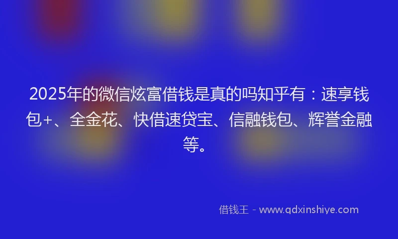 2025年的微信炫富借钱是真的吗知乎有：速享钱包+、全金花、快借速贷宝、信融钱包、辉誉金融等。