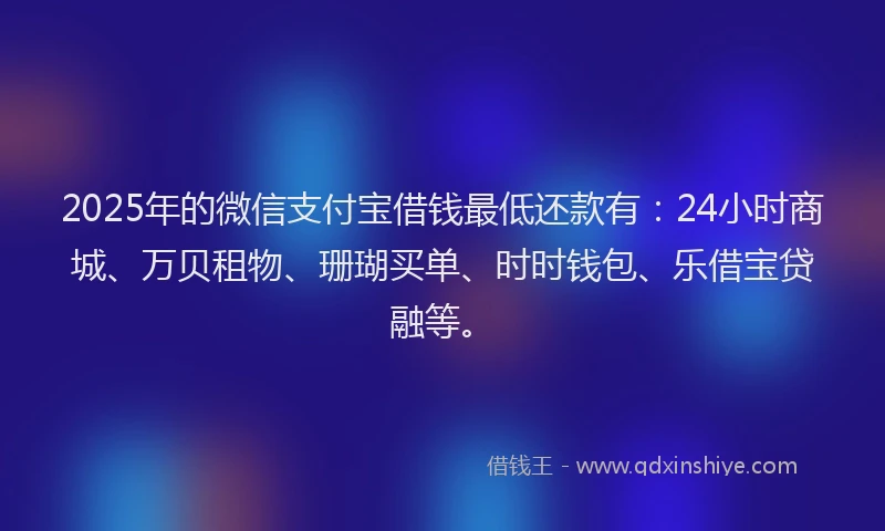 2025年的微信支付宝借钱最低还款有：24小时商城、万贝租物、珊瑚买单、时时钱包、乐借宝贷融等。