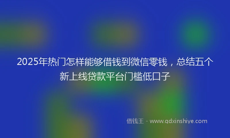 2025年热门怎样能够借钱到微信零钱，总结五个新上线贷款平台门槛低口子