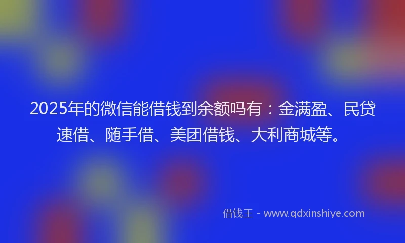 2025年的微信能借钱到余额吗有:金满盈、民贷速借、随手借、美团借钱、大利商城等。