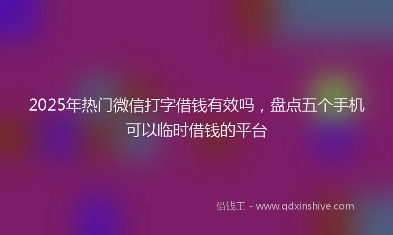 2025年热门微信打字借钱有效吗，盘点五个手机可以临时借钱的平台