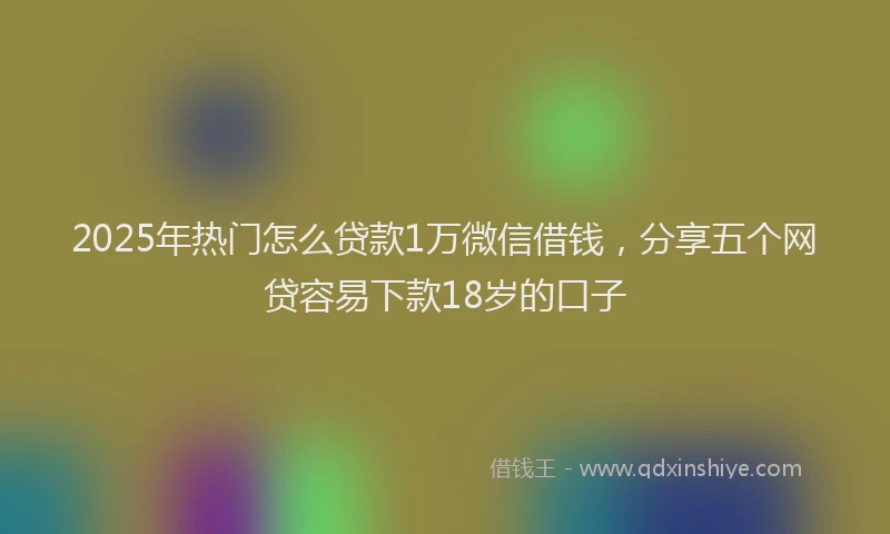 2025年热门怎么贷款1万微信借钱，分享五个网贷容易下款18岁的口子