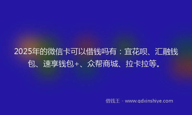 2025年的微信卡可以借钱吗有：宜花呗、汇融钱包、速享钱包+、众帮商城、拉卡拉等。