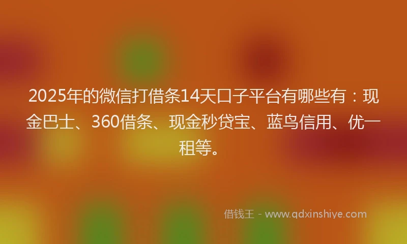 2025年的微信打借条14天口子平台有哪些有：现金巴士、360借条、现金秒贷宝、蓝鸟信用、优一租等。