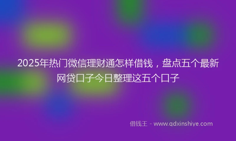 2025年热门微信理财通怎样借钱，盘点五个最新网贷口子今日整理这五个口子