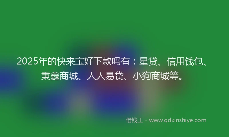 2025年的快来宝好下款吗有：星贷、信用钱包、秉鑫商城、人人易贷、小狗商城等。