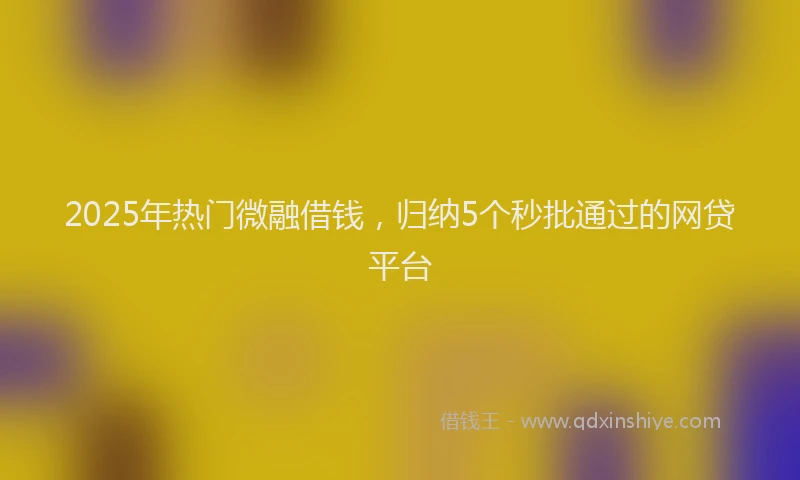2025年热门微融借钱，归纳5个秒批通过的网贷平台