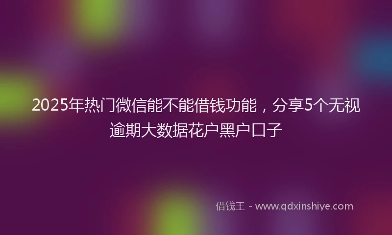 2025年热门微信能不能借钱功能,分享5个无视逾期大数据花户黑户口子