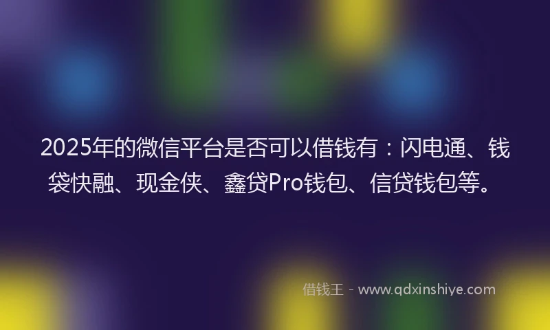 2025年的微信平台是否可以借钱有：闪电通、钱袋快融、现金侠、鑫贷Pro钱包、信贷钱包等。