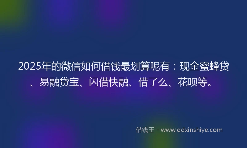 2025年的微信如何借钱最划算呢有：现金蜜蜂贷、易融贷宝、闪借快融、借了么、花呗等。