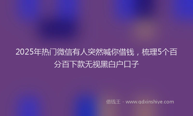 2025年热门微信有人突然喊你借钱，梳理5个百分百下款无视黑白户口子
