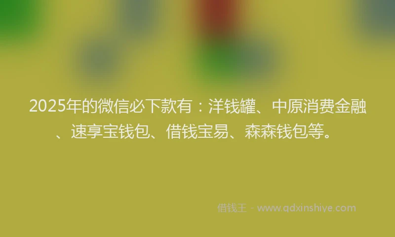 2025年的微信必下款有：洋钱罐、中原消费金融、速享宝钱包、借钱宝易、森森钱包等。