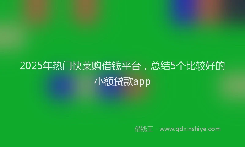 2025年热门快莱购借钱平台，总结5个比较好的小额贷款app
