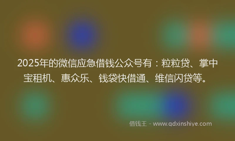 2025年的微信应急借钱公众号有：粒粒贷、掌中宝租机、惠众乐、钱袋快借通、维信闪贷等。