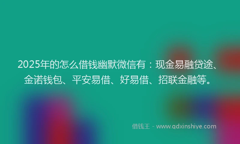 2025年的怎么借钱幽默微信有：现金易融贷途、金诺钱包、平安易借、好易借、招联金融等。