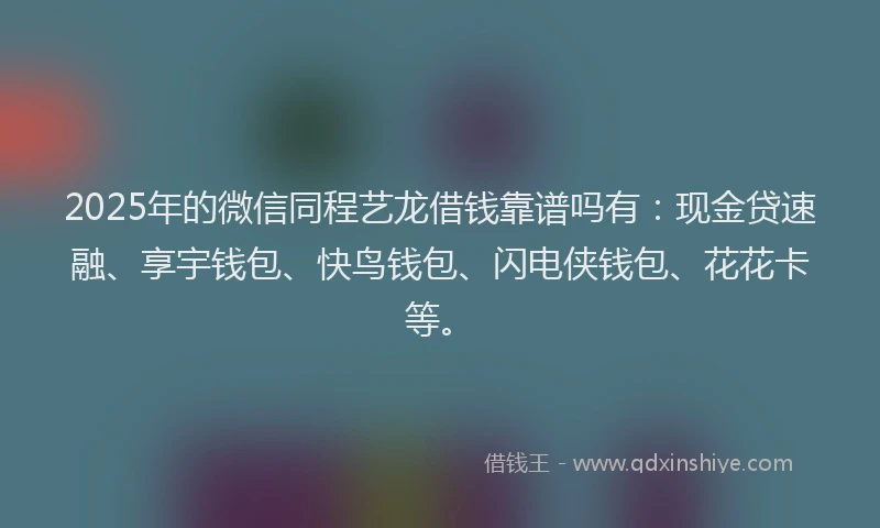 2025年的微信同程艺龙借钱靠谱吗有：现金贷速融、享宇钱包、快鸟钱包、闪电侠钱包、花花卡等。