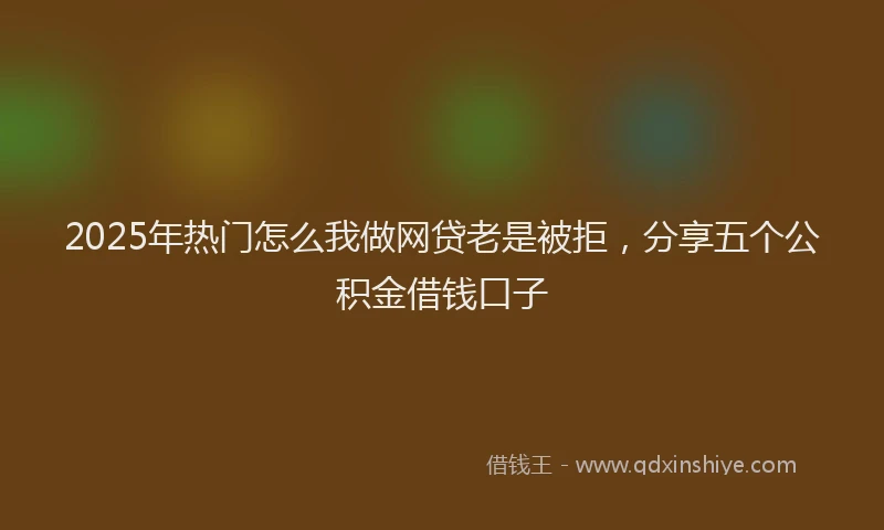2025年热门怎么我做网贷老是被拒，分享五个公积金借钱口子