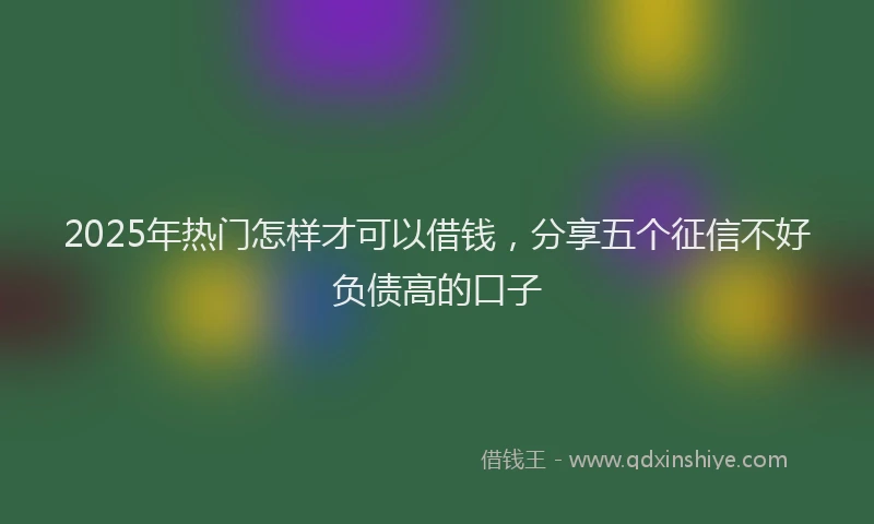 2025年热门怎样才可以借钱，分享五个征信不好负债高的口子