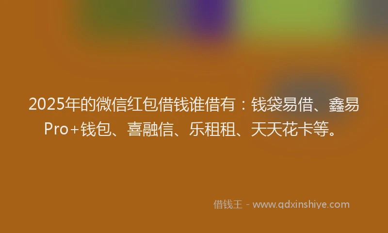 2025年的微信红包借钱谁借有：钱袋易借、鑫易Pro+钱包、喜融信、乐租租、天天花卡等。