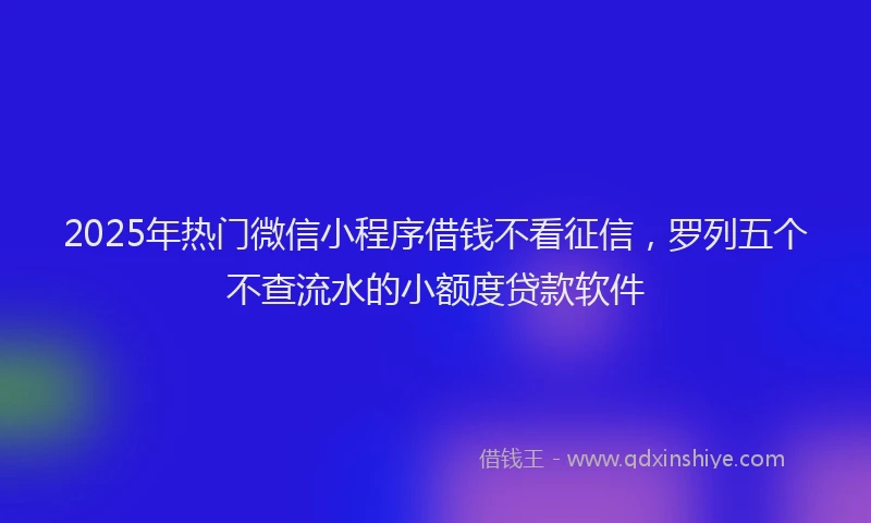 2025年热门微信小程序借钱不看征信，罗列五个不查流水的小额度贷款软件