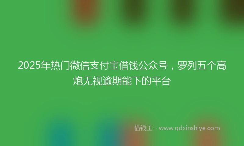 2025年热门微信支付宝借钱公众号，罗列五个高炮无视逾期能下的平台