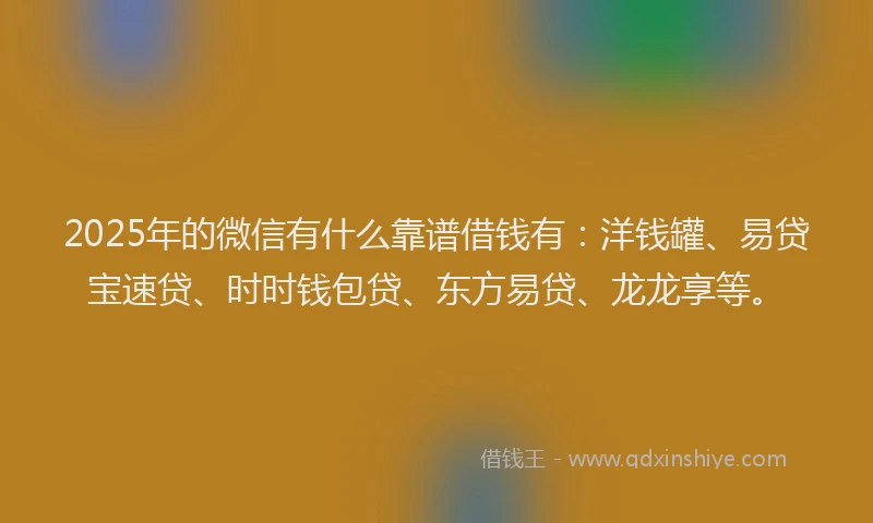 2025年的微信有什么靠谱借钱有：洋钱罐、易贷宝速贷、时时钱包贷、东方易贷、龙龙享等。