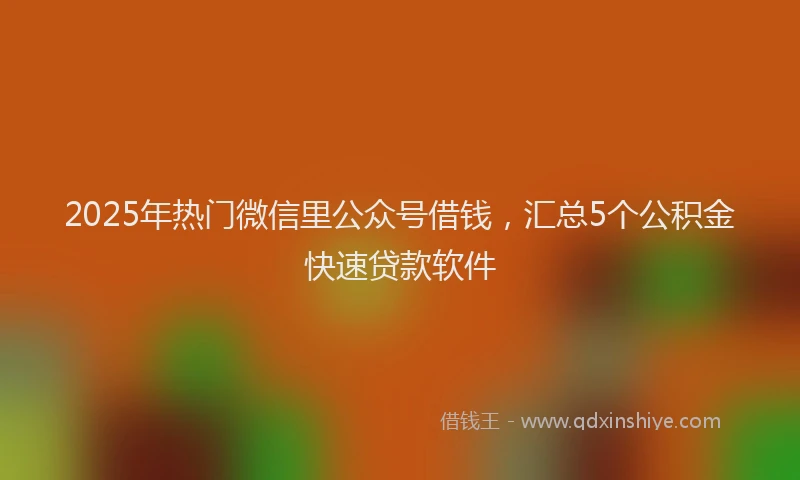 2025年热门微信里公众号借钱，汇总5个公积金快速贷款软件