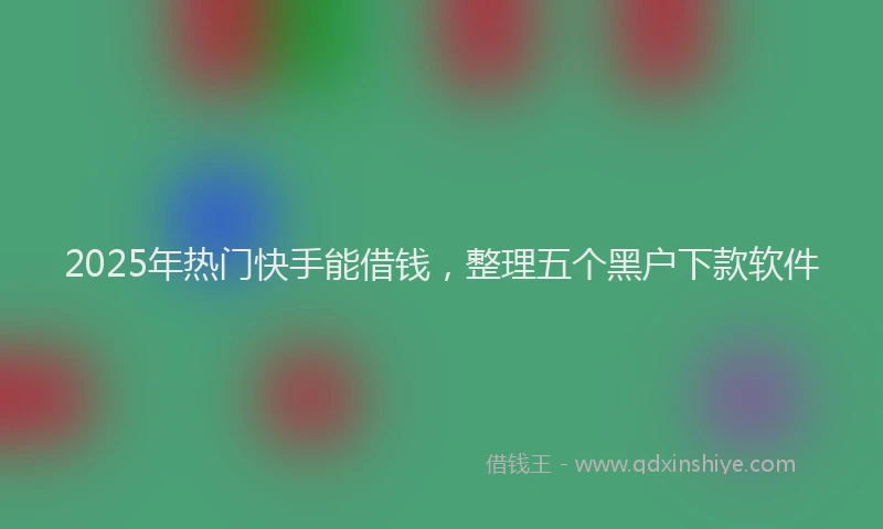 2025年热门快手能借钱，整理五个黑户下款软件