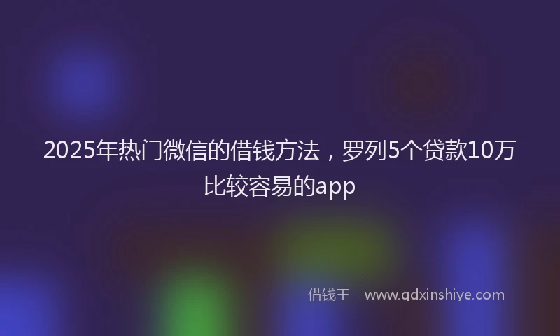 2025年热门微信的借钱方法，罗列5个贷款10万比较容易的app