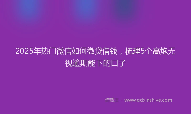 2025年热门微信如何微贷借钱，梳理5个高炮无视逾期能下的口子