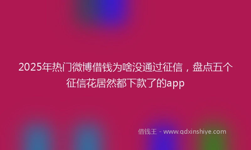 2025年热门微博借钱为啥没通过征信，盘点五个征信花居然都下款了的app