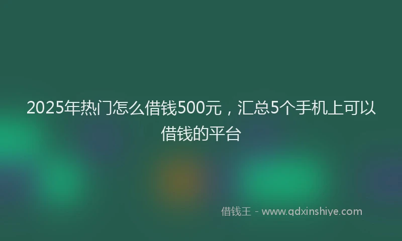 2025年热门怎么借钱500元，汇总5个手机上可以借钱的平台