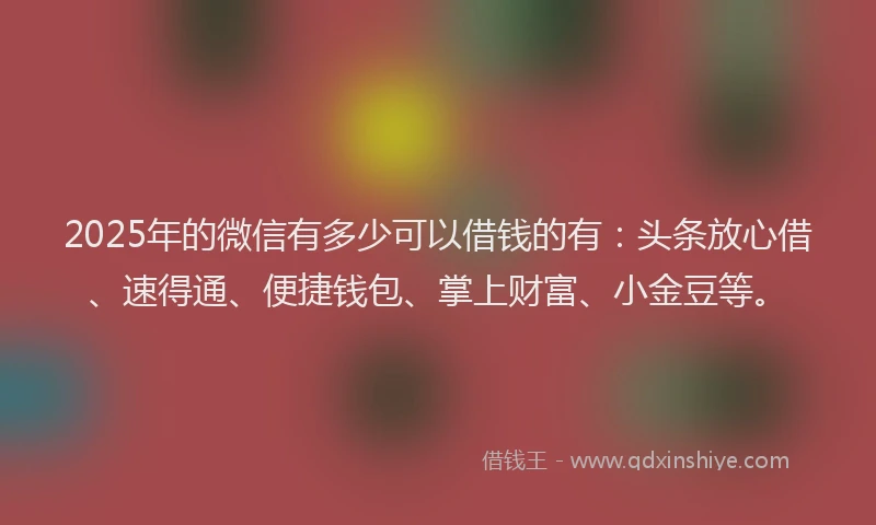 2025年的微信有多少可以借钱的有：头条放心借、速得通、便捷钱包、掌上财富、小金豆等。