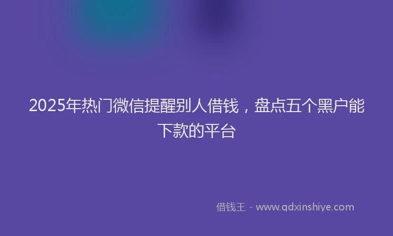 2025年热门微信提醒别人借钱，盘点五个黑户能下款的平台